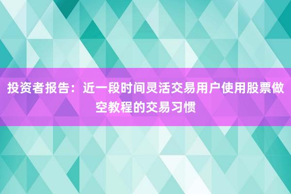 投资者报告：近一段时间灵活交易用户使用股票做空教程的交易习惯