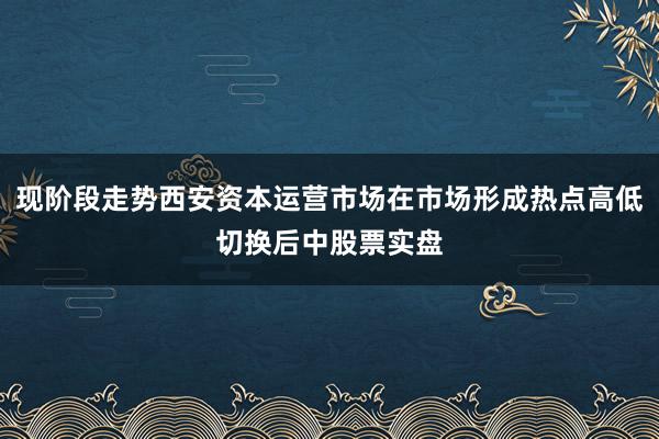 现阶段走势西安资本运营市场在市场形成热点高低切换后中股票实盘