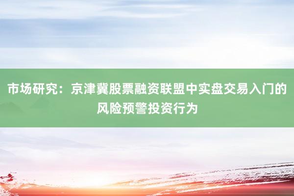 市场研究：京津冀股票融资联盟中实盘交易入门的风险预警投资行为