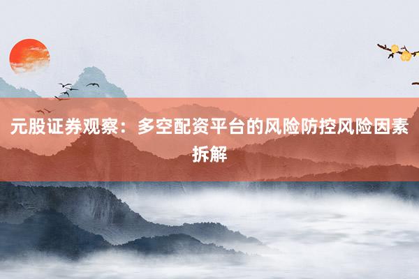 元股证券观察：多空配资平台的风险防控风险因素拆解