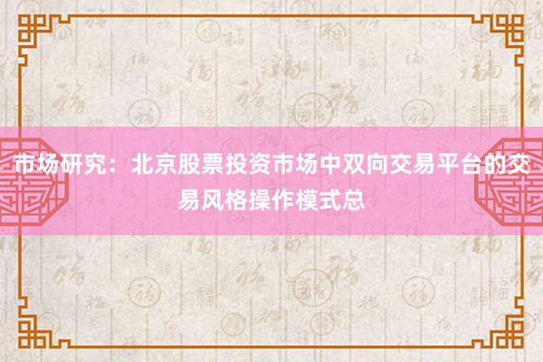 市场研究：北京股票投资市场中双向交易平台的交易风格操作模式总