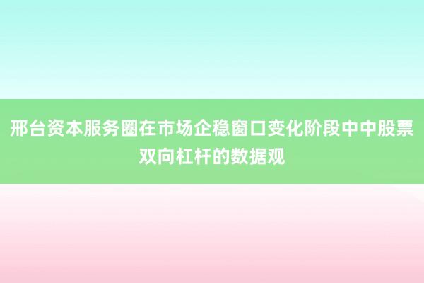 邢台资本服务圈在市场企稳窗口变化阶段中中股票双向杠杆的数据观