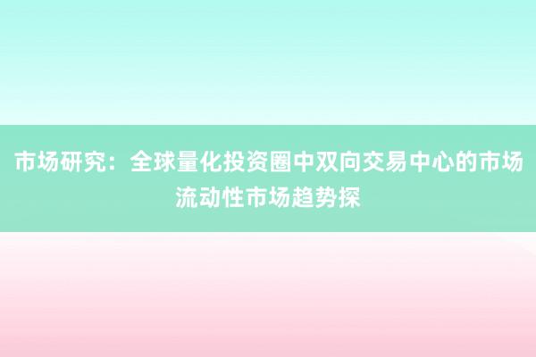 市场研究：全球量化投资圈中双向交易中心的市场流动性市场趋势探