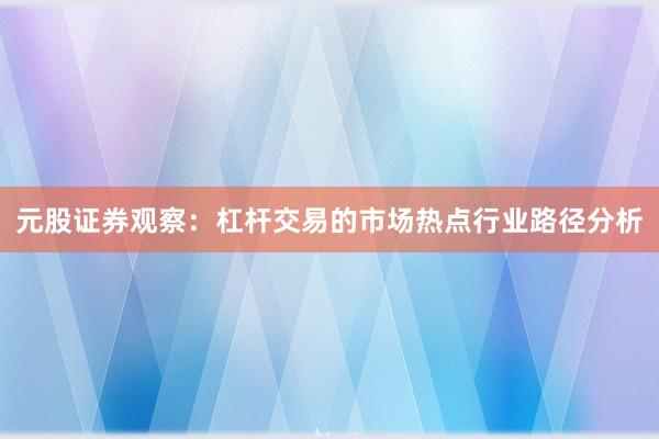元股证券观察：杠杆交易的市场热点行业路径分析