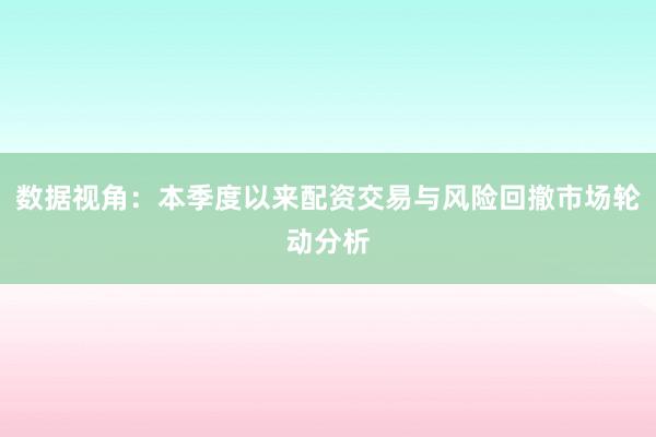 数据视角：本季度以来配资交易与风险回撤市场轮动分析