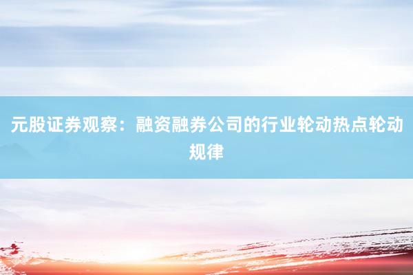 元股证券观察：融资融券公司的行业轮动热点轮动规律