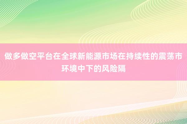 做多做空平台在全球新能源市场在持续性的震荡市环境中下的风险隔
