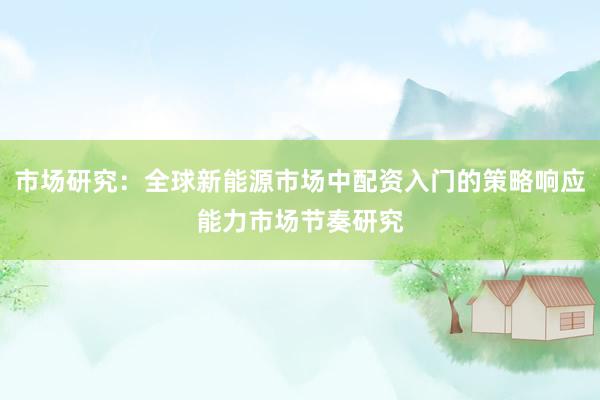 市场研究：全球新能源市场中配资入门的策略响应能力市场节奏研究
