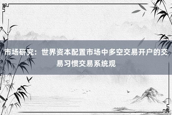 市场研究：世界资本配置市场中多空交易开户的交易习惯交易系统观