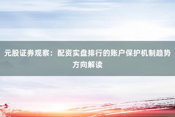 元股证券观察：配资实盘排行的账户保护机制趋势方向解读