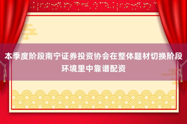 本季度阶段南宁证券投资协会在整体题材切换阶段环境里中靠谱配资