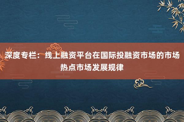 深度专栏：线上融资平台在国际投融资市场的市场热点市场发展规律