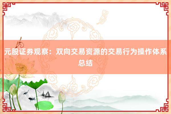 元股证券观察：双向交易资源的交易行为操作体系总结