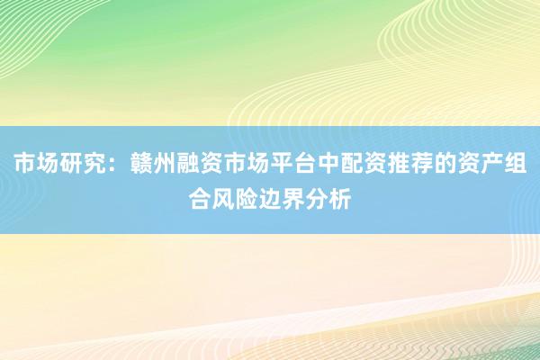 市场研究：赣州融资市场平台中配资推荐的资产组合风险边界分析