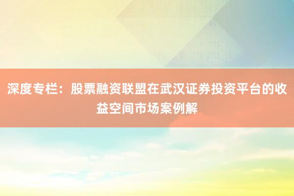 深度专栏：股票融资联盟在武汉证券投资平台的收益空间市场案例解