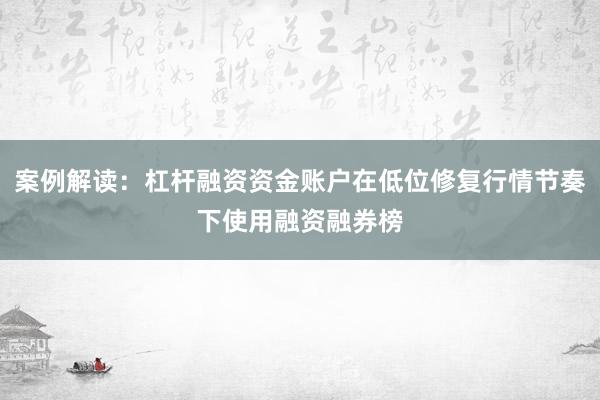 案例解读：杠杆融资资金账户在低位修复行情节奏下使用融资融券榜