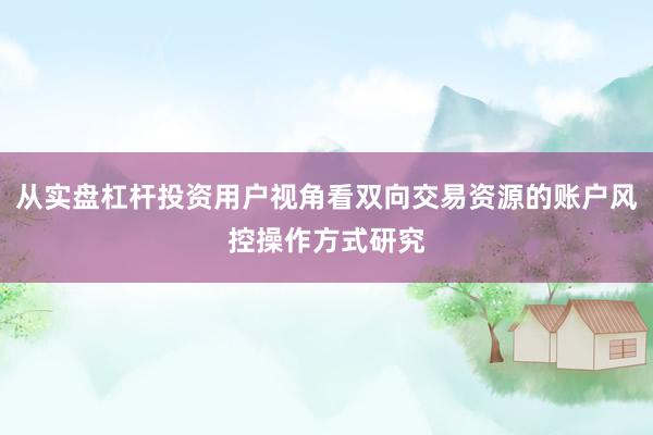 从实盘杠杆投资用户视角看双向交易资源的账户风控操作方式研究
