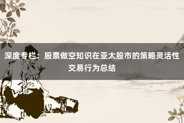 深度专栏：股票做空知识在亚太股市的策略灵活性交易行为总结