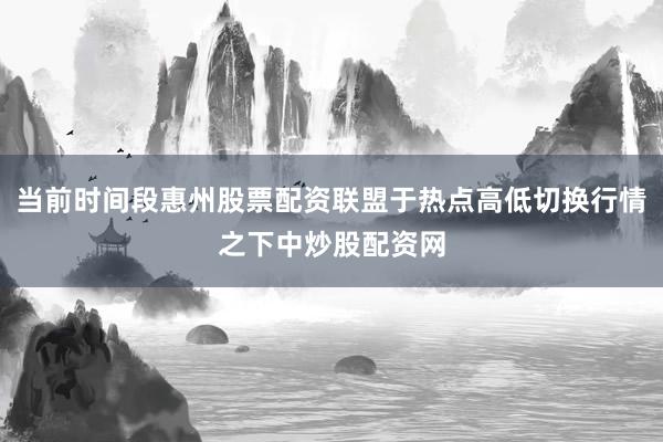 当前时间段惠州股票配资联盟于热点高低切换行情之下中炒股配资网
