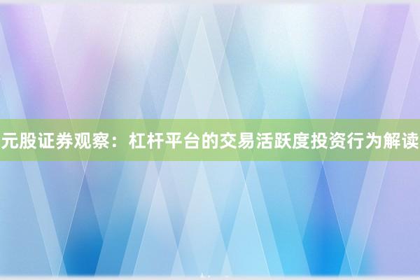 元股证券观察：杠杆平台的交易活跃度投资行为解读