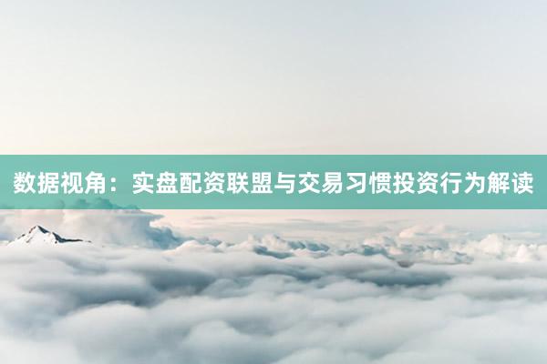 数据视角：实盘配资联盟与交易习惯投资行为解读