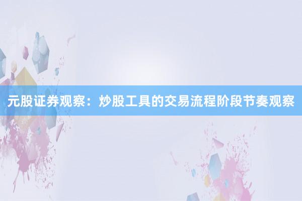 元股证券观察：炒股工具的交易流程阶段节奏观察