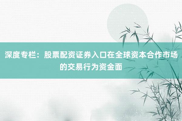 深度专栏：股票配资证券入口在全球资本合作市场的交易行为资金面