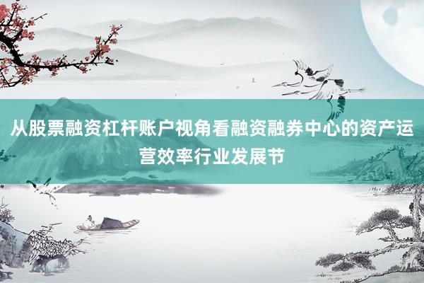 从股票融资杠杆账户视角看融资融券中心的资产运营效率行业发展节