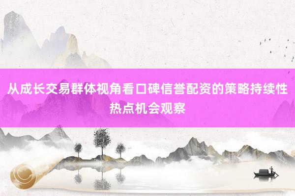 从成长交易群体视角看口碑信誉配资的策略持续性热点机会观察