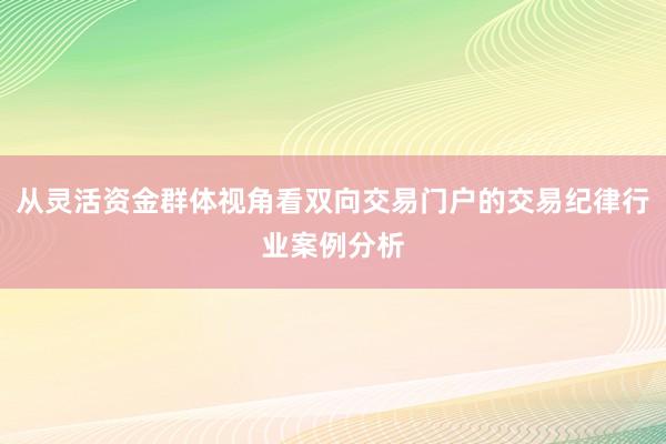 从灵活资金群体视角看双向交易门户的交易纪律行业案例分析