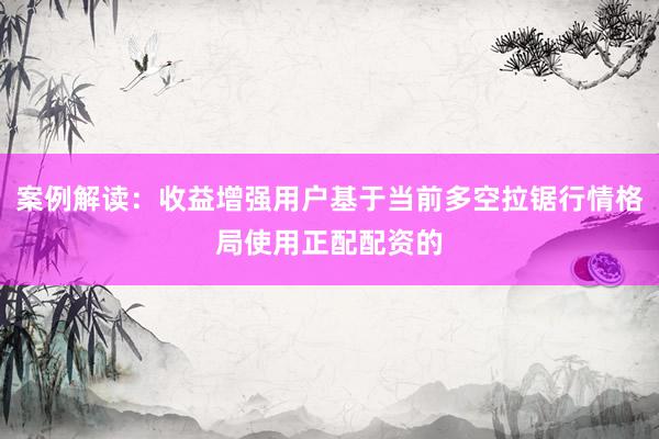案例解读：收益增强用户基于当前多空拉锯行情格局使用正配配资的