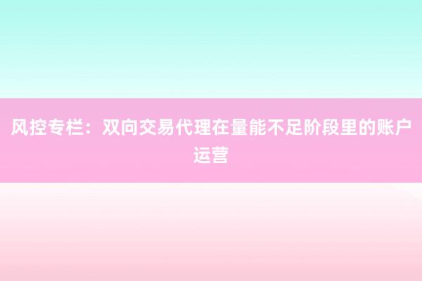 风控专栏：双向交易代理在量能不足阶段里的账户运营
