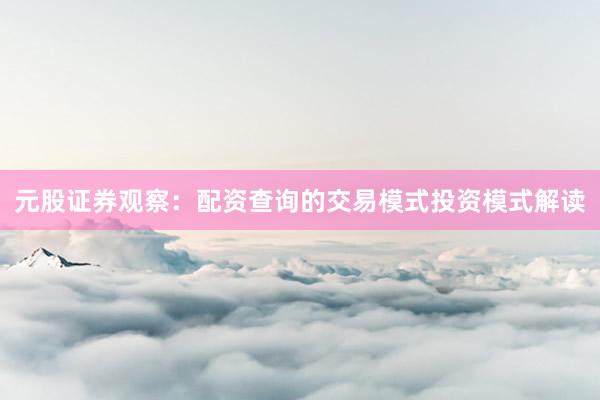 元股证券观察：配资查询的交易模式投资模式解读