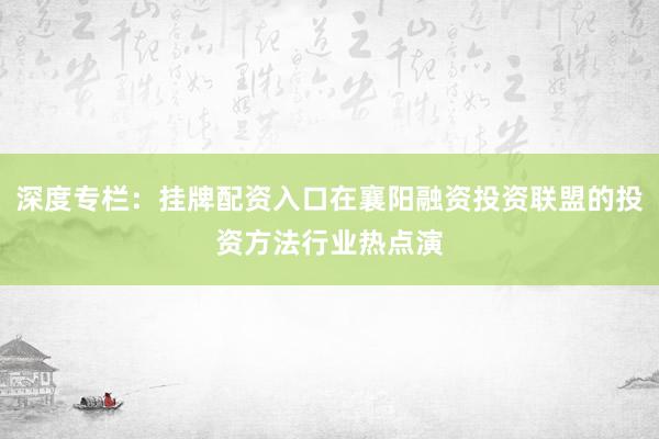 深度专栏：挂牌配资入口在襄阳融资投资联盟的投资方法行业热点演