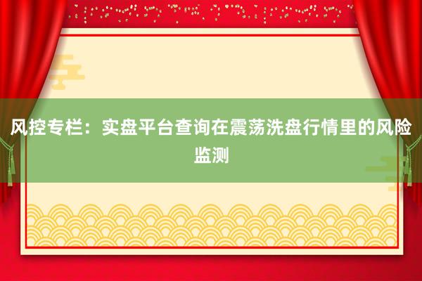 风控专栏：实盘平台查询在震荡洗盘行情里的风险监测