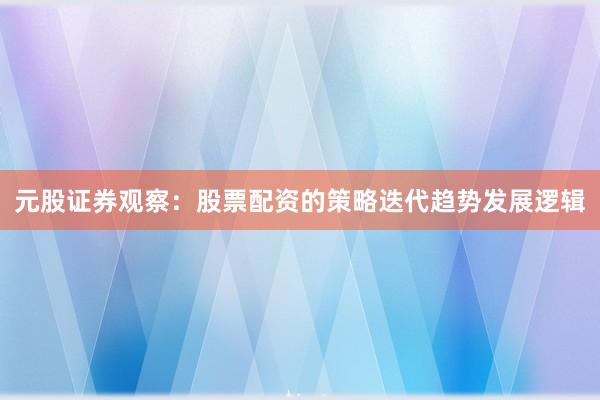 元股证券观察：股票配资的策略迭代趋势发展逻辑