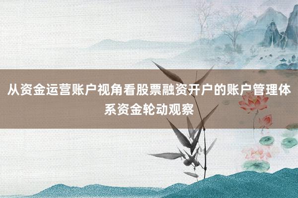 从资金运营账户视角看股票融资开户的账户管理体系资金轮动观察