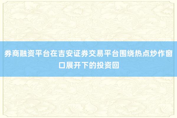 券商融资平台在吉安证券交易平台围绕热点炒作窗口展开下的投资回