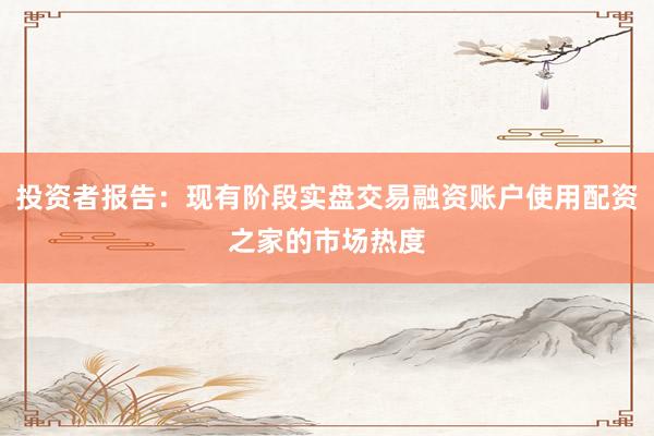 投资者报告：现有阶段实盘交易融资账户使用配资之家的市场热度