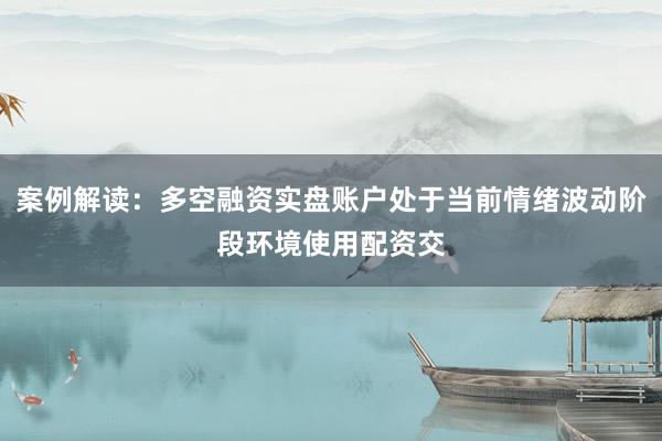 案例解读：多空融资实盘账户处于当前情绪波动阶段环境使用配资交