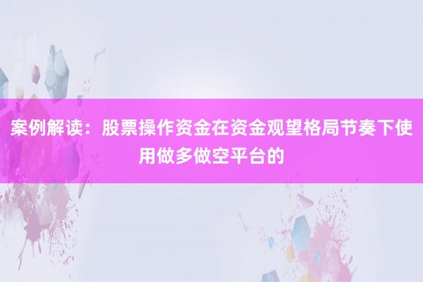 案例解读：股票操作资金在资金观望格局节奏下使用做多做空平台的