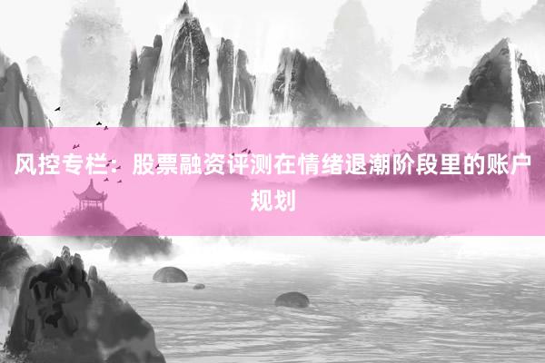 风控专栏：股票融资评测在情绪退潮阶段里的账户规划