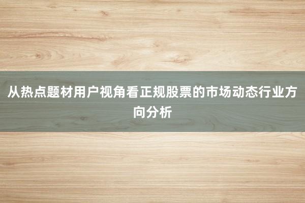 从热点题材用户视角看正规股票的市场动态行业方向分析