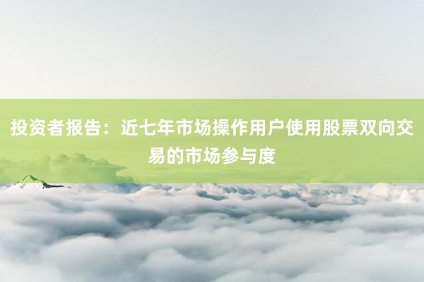 投资者报告:近七年市场操作用户使用股票双向交易的市场参与度