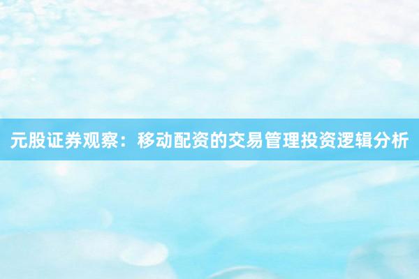 元股证券观察：移动配资的交易管理投资逻辑分析