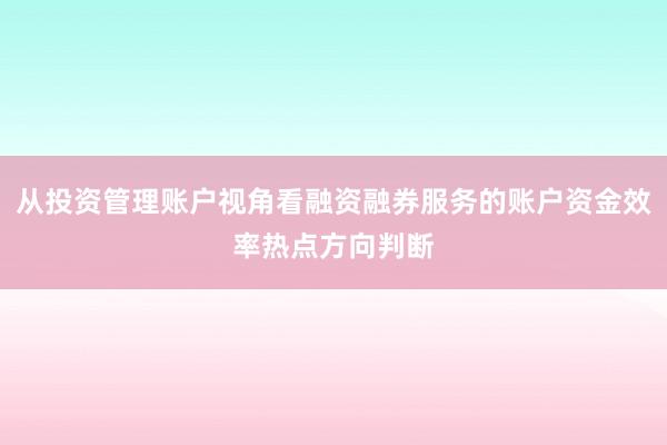 从投资管理账户视角看融资融券服务的账户资金效率热点方向判断