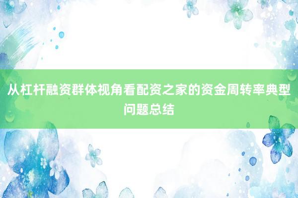从杠杆融资群体视角看配资之家的资金周转率典型问题总结