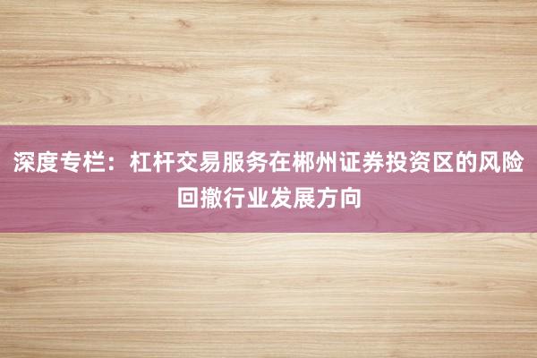 深度专栏：杠杆交易服务在郴州证券投资区的风险回撤行业发展方向