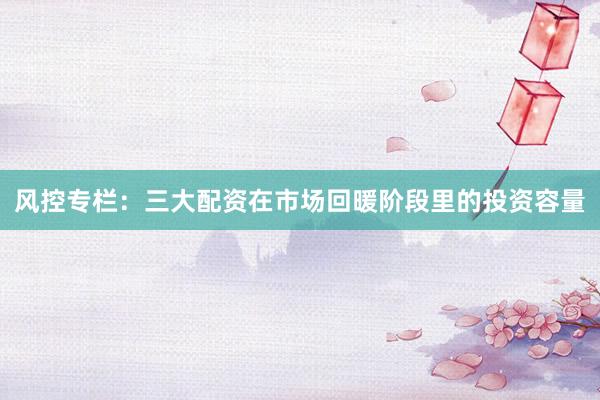 风控专栏：三大配资在市场回暖阶段里的投资容量