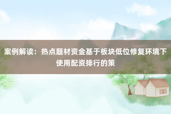 案例解读:热点题材资金基于板块低位修复环境下使用配资排行的策
